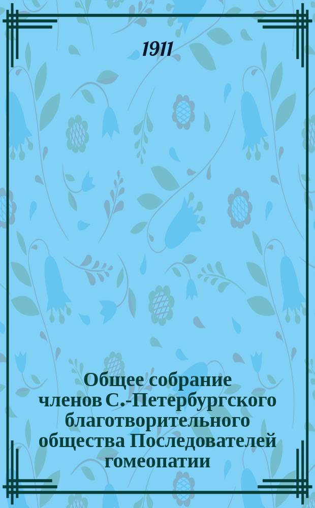 ...Общее собрание членов С.-Петербургского благотворительного общества Последователей гомеопатии... 36 обыкновенное... 20-го марта 1911 года
