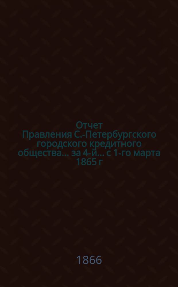 Отчет Правления С.-Петербургского городского кредитного общества... за 4-й... с 1-го марта 1865 г. по 1-е марта 1866 г.