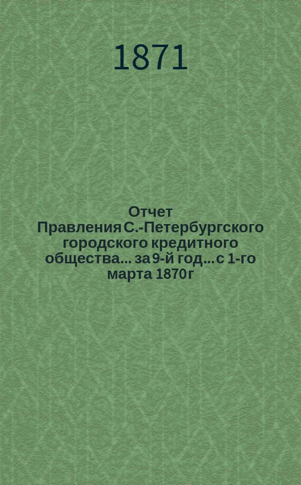 Отчет Правления С.-Петербургского городского кредитного общества... за 9-й год... с 1-го марта 1870 г. по 1-ое марта 1871 г.