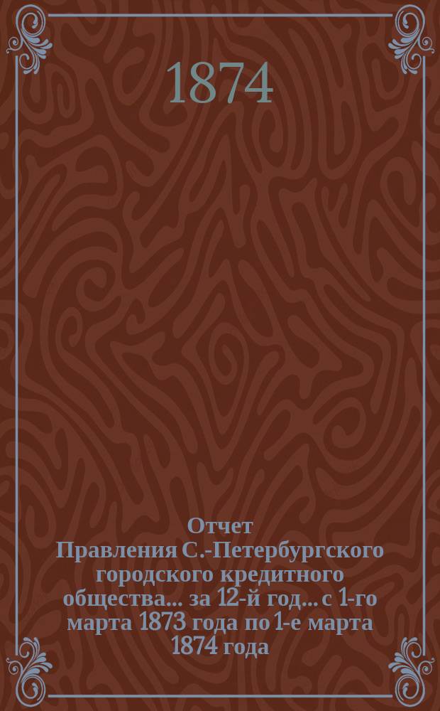 Отчет Правления С.-Петербургского городского кредитного общества... за 12-й год... с 1-го марта 1873 года по 1-е марта 1874 года