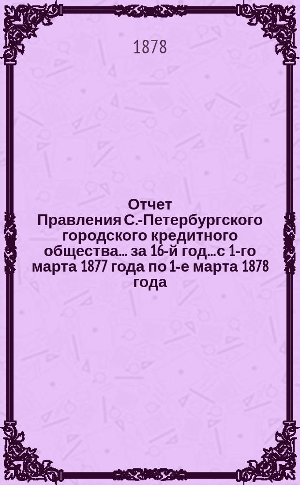 Отчет Правления С.-Петербургского городского кредитного общества... за 16-й год... с 1-го марта 1877 года по 1-е марта 1878 года