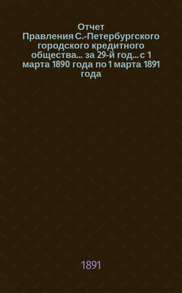 Отчет Правления С.-Петербургского городского кредитного общества... за 29-й год... с 1 марта 1890 года по 1 марта 1891 года