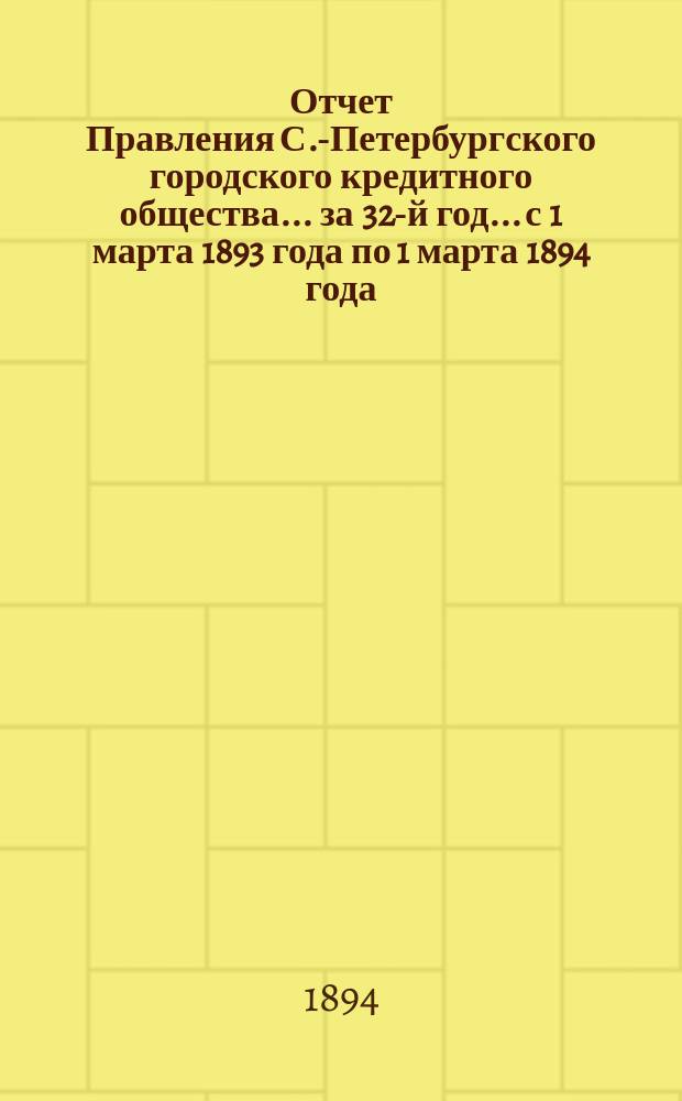Отчет Правления С.-Петербургского городского кредитного общества... за 32-й год... с 1 марта 1893 года по 1 марта 1894 года