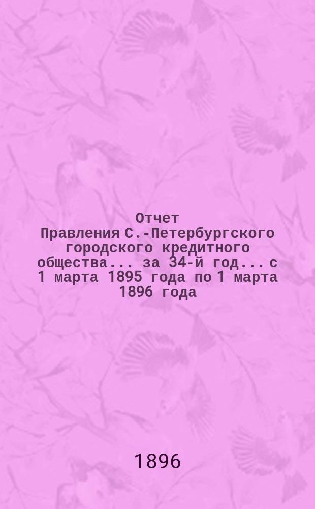 Отчет Правления С.-Петербургского городского кредитного общества... за 34-й год... с 1 марта 1895 года по 1 марта 1896 года