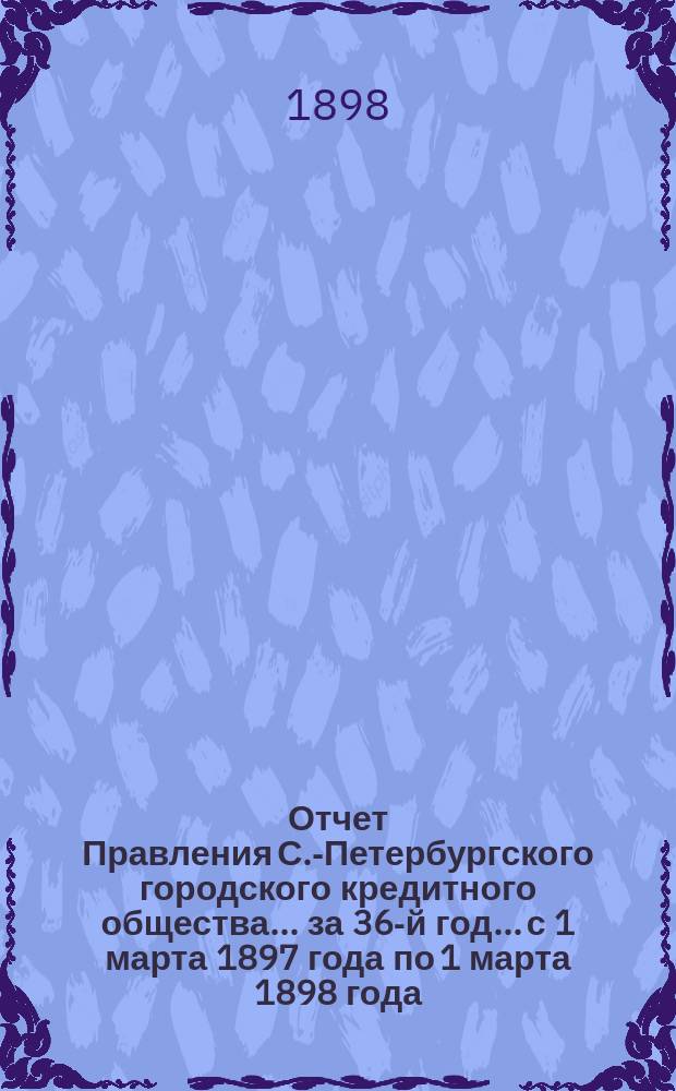 Отчет Правления С.-Петербургского городского кредитного общества... за 36-й год... с 1 марта 1897 года по 1 марта 1898 года