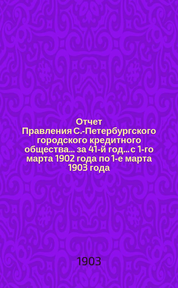 Отчет Правления С.-Петербургского городского кредитного общества... за 41-й год... с 1-го марта 1902 года по 1-е марта 1903 года