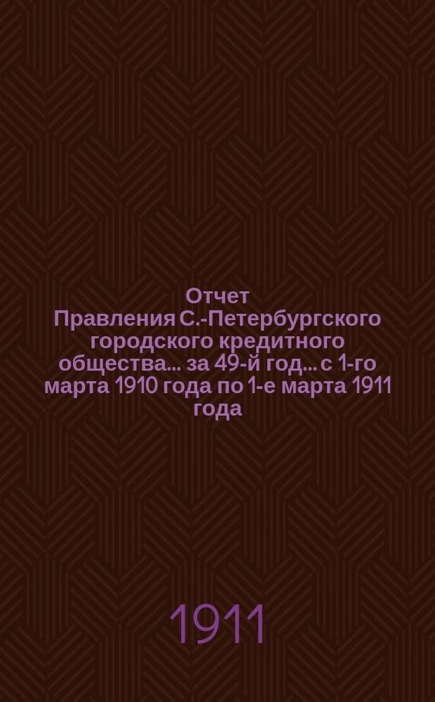 Отчет Правления С.-Петербургского городского кредитного общества... за 49-й год... с 1-го марта 1910 года по 1-е марта 1911 года