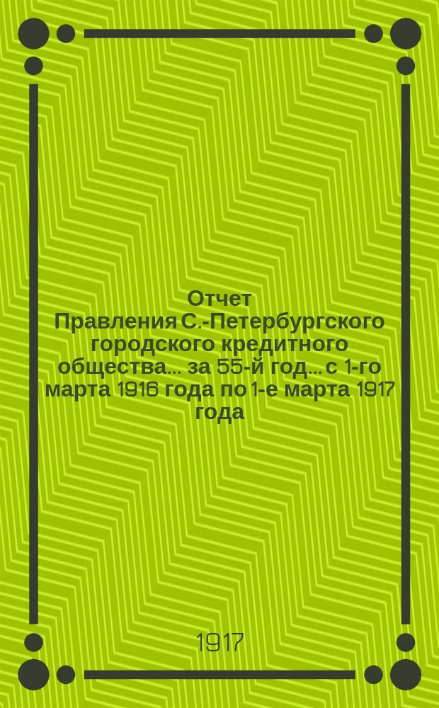 Отчет Правления С.-Петербургского городского кредитного общества... за 55-й год... с 1-го марта 1916 года по 1-е марта 1917 года