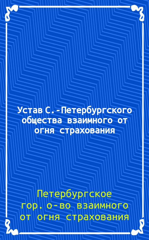 Устав С.-Петербургского общества взаимного от огня страхования : С изм. 31 янв. 1867 г.
