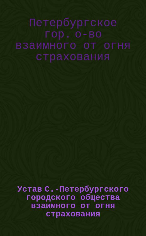 Устав С.-Петербургского городского общества взаимного от огня страхования : С изм. 8 окт. 1881 г.