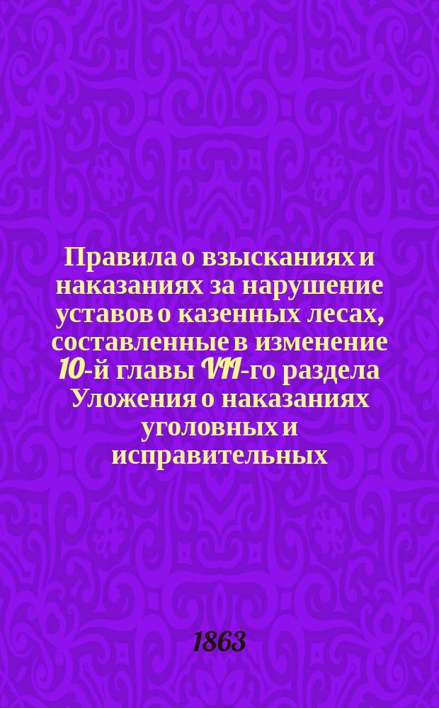 Правила о взысканиях и наказаниях за нарушение уставов о казенных лесах, составленные в изменение 10-й главы VII-го раздела Уложения о наказаниях уголовных и исправительных : (Св. зак. 1857 г. Т. 15, кн. 1)