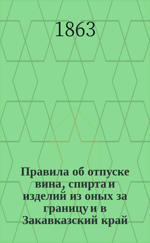 Правила об отпуске вина, спирта и изделий из оных за границу и в Закавказский край : Утв. министром финансов 14 апр. 1863 г