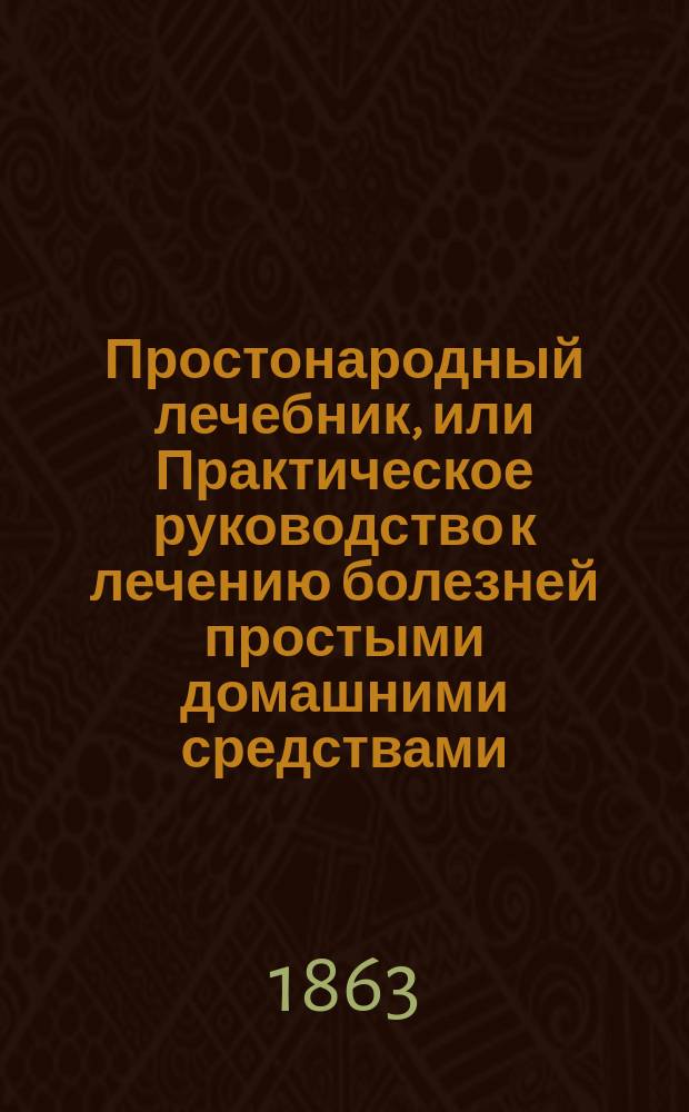 Простонародный лечебник, или Практическое руководство к лечению болезней простыми домашними средствами, составленный И.В.М.