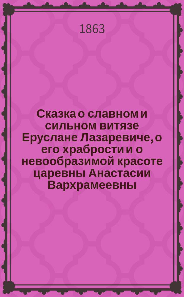 Сказка о славном и сильном витязе Еруслане Лазаревиче, о его храбрости и о невообразимой красоте царевны Анастасии Вархрамеевны