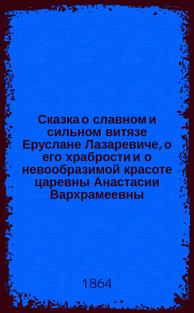 Сказка о славном и сильном витязе Еруслане Лазаревиче, о его храбрости и о невообразимой красоте царевны Анастасии Вархрамеевны