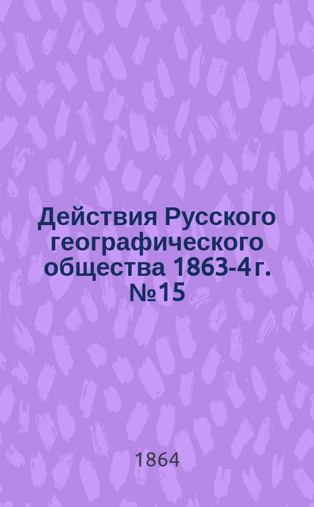 Действия Русского географического общества [1863-4 г. № 15 : Журнал заседания Отделения статистики Русского географического общества 17 февраля 1864 года ; Журнал заседания Совета... Общества 22 февраля 1864 года [и др. материалы]