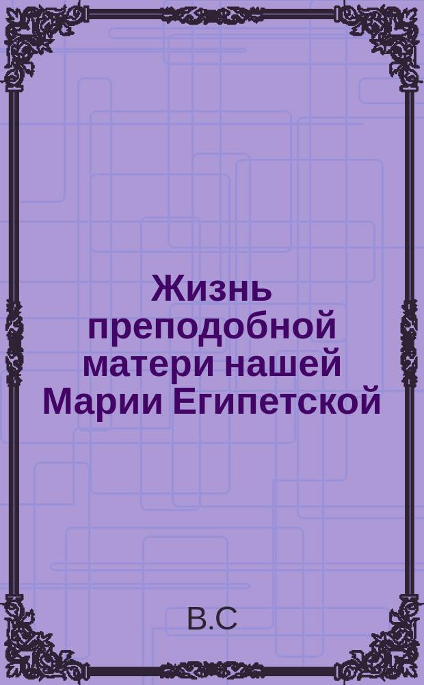 Жизнь преподобной матери нашей Марии Египетской : (Сост. по руководству Четь-Минеи), с объясн. топарем и кондаком на славян. и рус. яз. и изобр. преподобной : Для нар. чтения В. Сперанским)