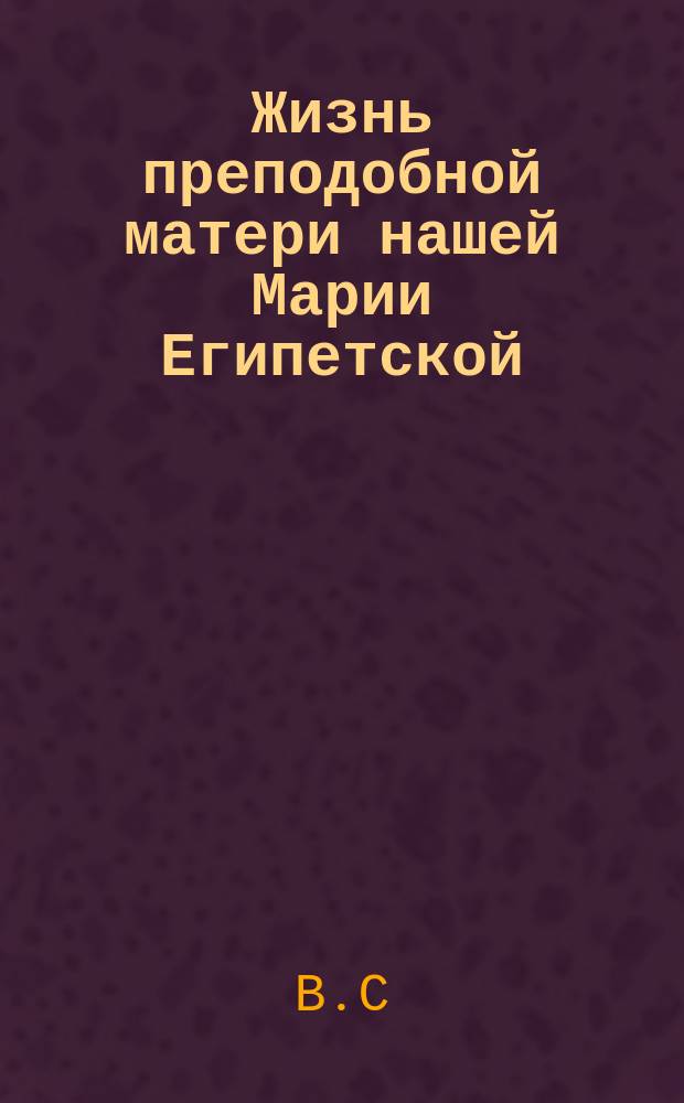 Жизнь преподобной матери нашей Марии Египетской : (Сост. по руководству Четь-Минеи), с объясн. топарем и кондаком на славян. и рус. яз. и изобр. преподобной : Для нар. чтения В. Сперанским)