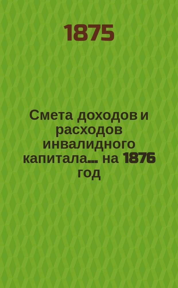 Смета доходов и расходов инвалидного капитала... ... на 1876 год