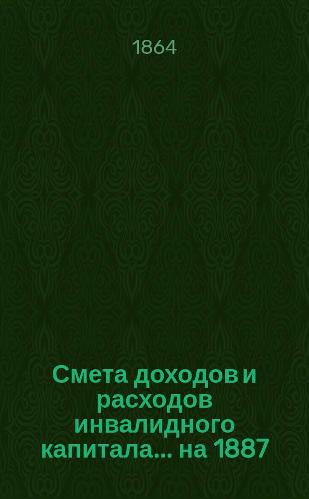 Смета доходов и расходов инвалидного капитала... ... на 1887
