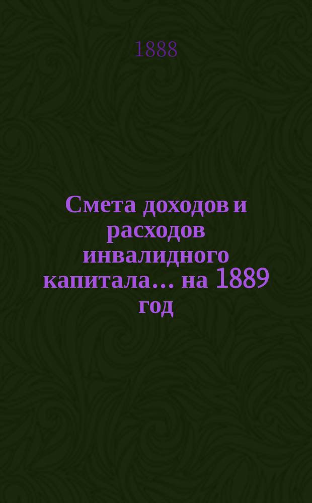 Смета доходов и расходов инвалидного капитала... ... на 1889 год