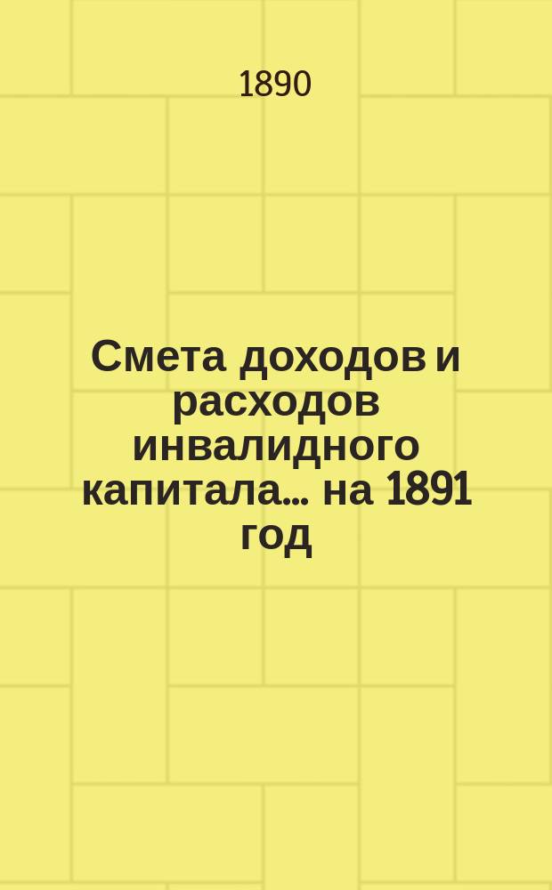 Смета доходов и расходов инвалидного капитала... ... на 1891 год