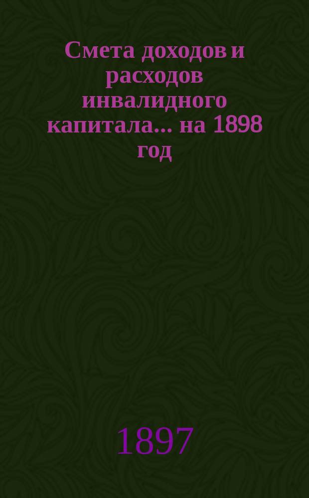 Смета доходов и расходов инвалидного капитала... ... на 1898 год