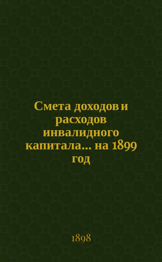 Смета доходов и расходов инвалидного капитала... ... на 1899 год