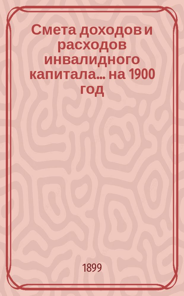 Смета доходов и расходов инвалидного капитала... ... на 1900 год