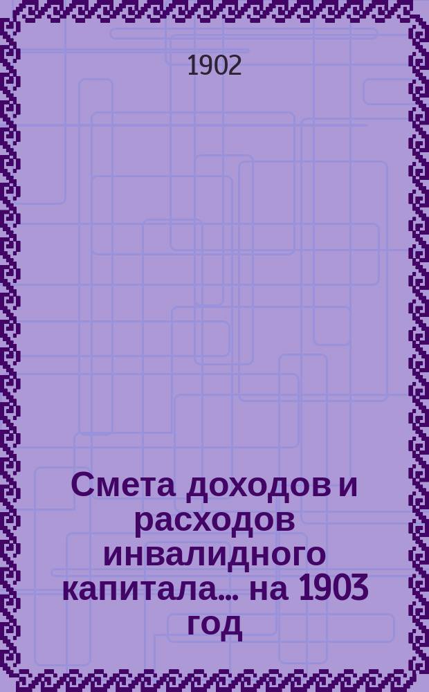 Смета доходов и расходов инвалидного капитала... ... на 1903 год