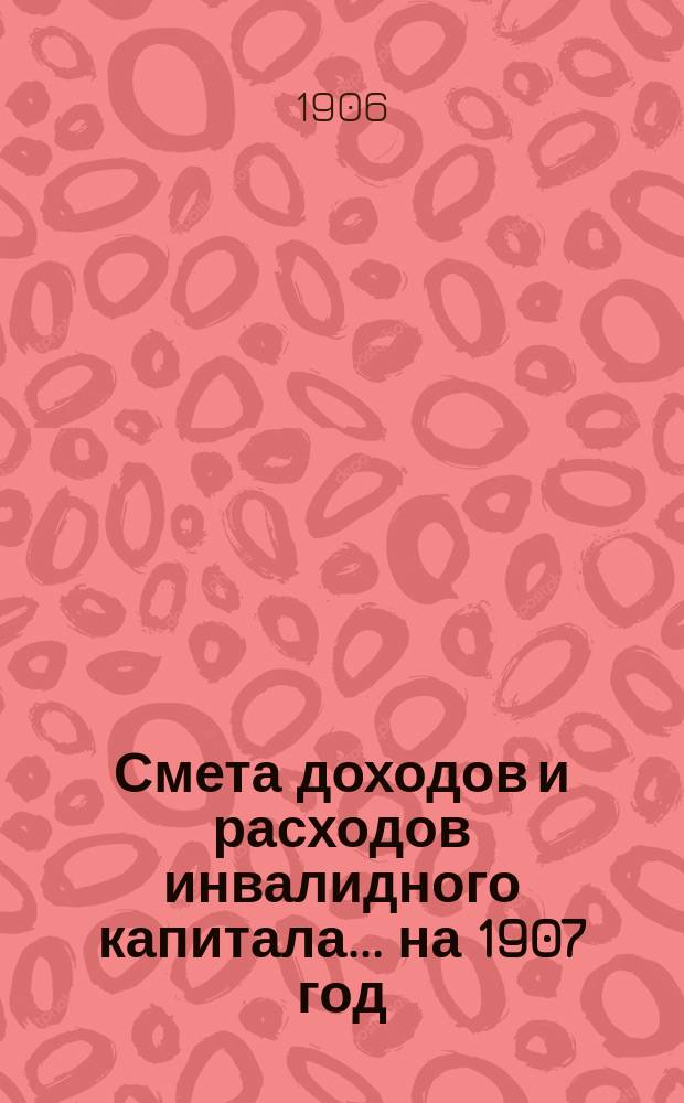 Смета доходов и расходов инвалидного капитала... ... на 1907 год