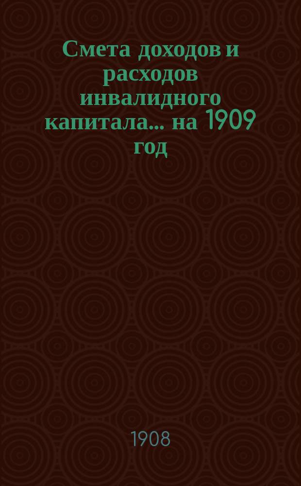 Смета доходов и расходов инвалидного капитала... ... на 1909 год