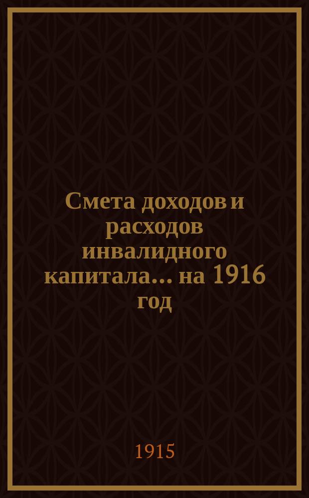 Смета доходов и расходов инвалидного капитала... ... на 1916 год