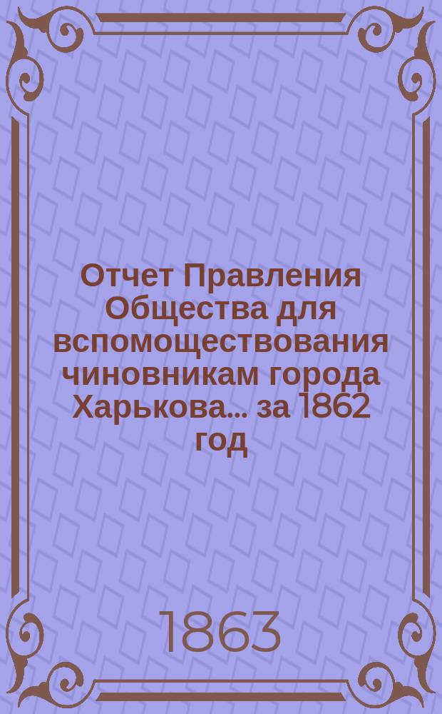 Отчет Правления Общества для вспомоществования чиновникам города Харькова... ... за 1862 год