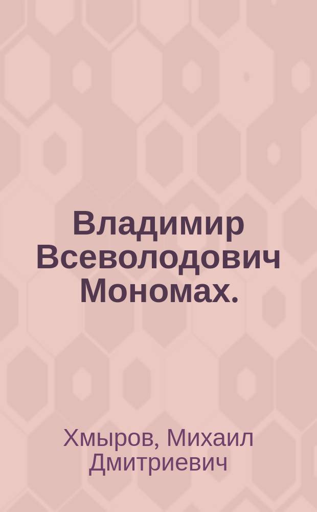 Владимир Всеволодович Мономах. (1053-1125) : Ист.-биогр. очерк