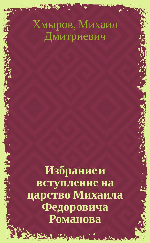 Избрание и вступление на царство Михаила Федоровича Романова : Ист. очерк