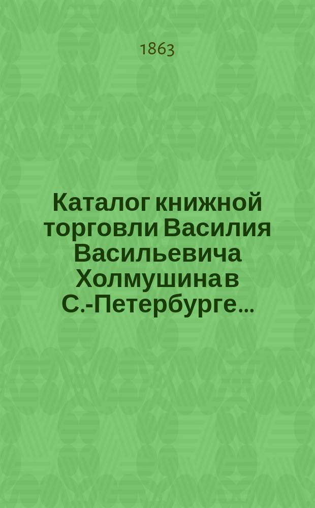 Каталог книжной торговли Василия Васильевича Холмушина в С.-Петербурге...