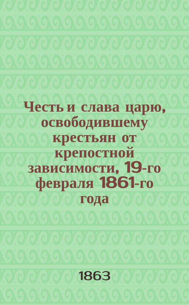 Честь и слава царю, освободившему крестьян от крепостной зависимости, 19-го февраля 1861-го года : Стихотворение А. Черемхина