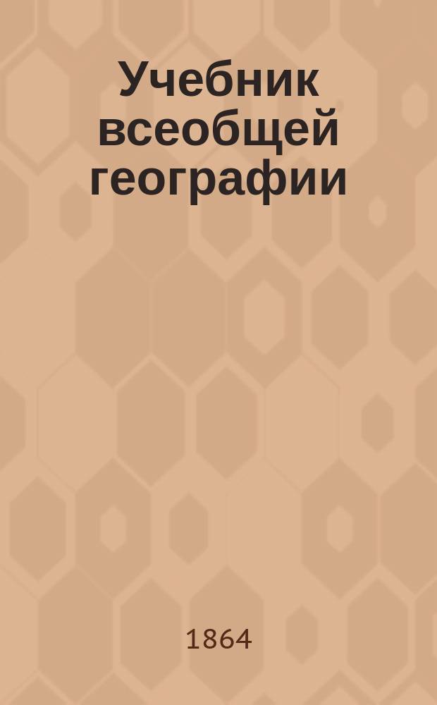 Учебник всеобщей географии : (С прил. 6-ти карт.). Курс 1-. Курс 1 : Содержащий предварительные понятия и обозрение частей света по их природе и народонаселению