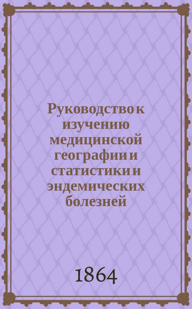 Руководство к изучению медицинской географии и статистики и эндемических болезней, содержащее медицинскую метеорологию и геологию, статистические законы народонаселения и смертности, географическое распределение болезней и сравнительную патологию человеческих племен. Т. 2