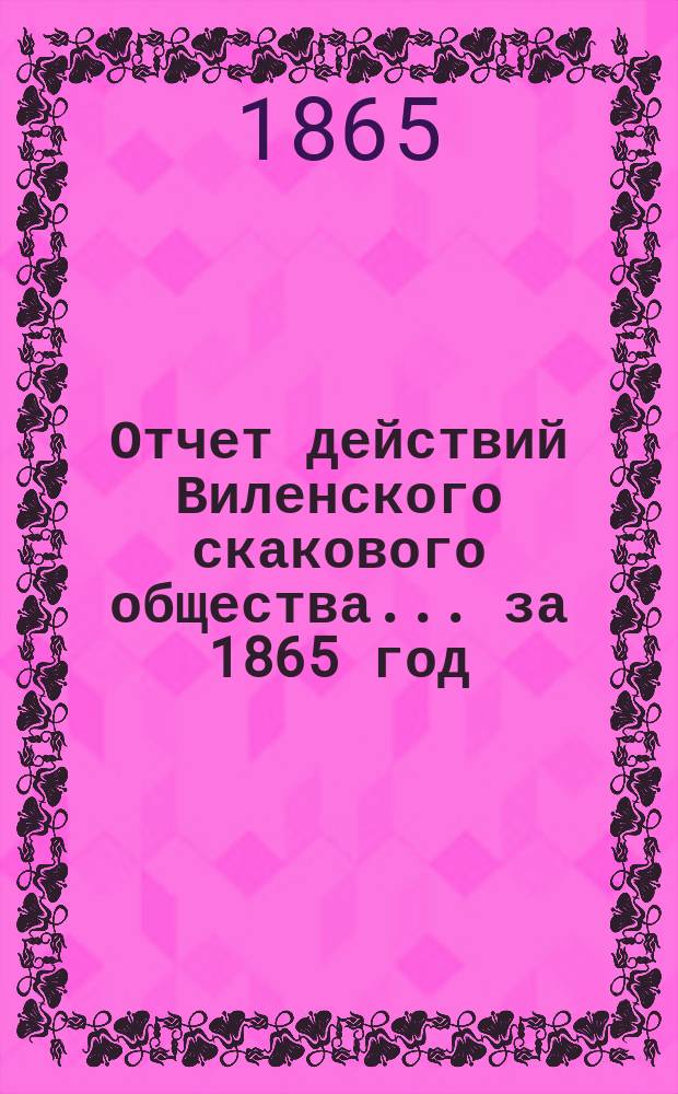 Отчет действий Виленского скакового общества... ... за 1865 год