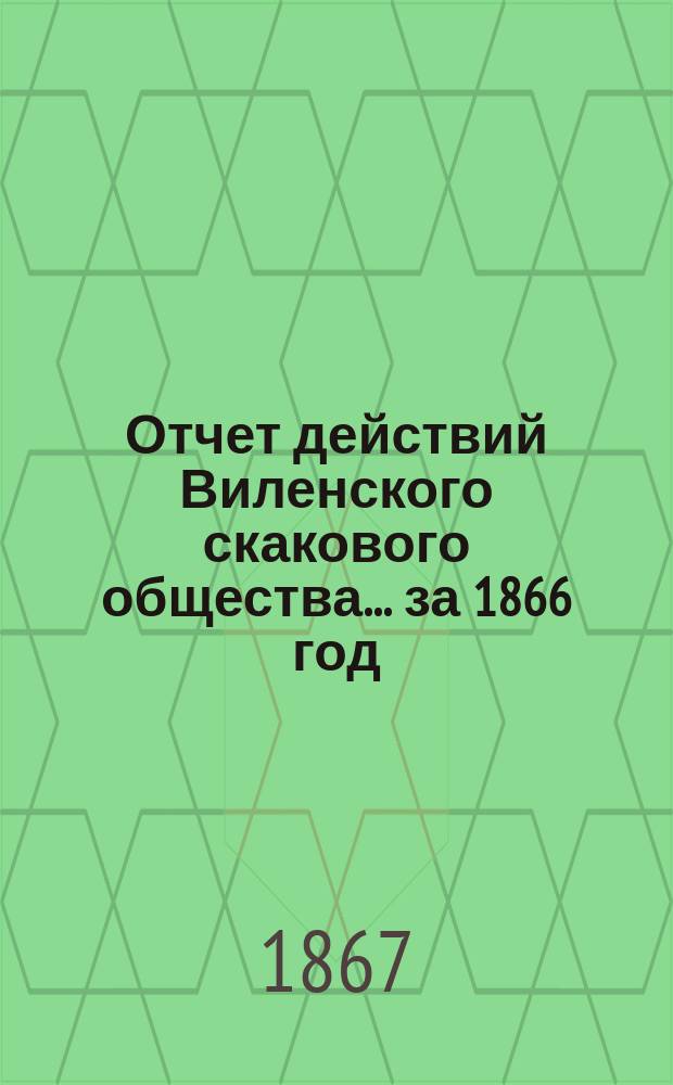 Отчет действий Виленского скакового общества... ... за 1866 год