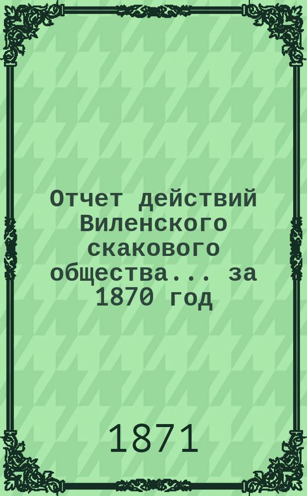 Отчет действий Виленского скакового общества... ... за 1870 год