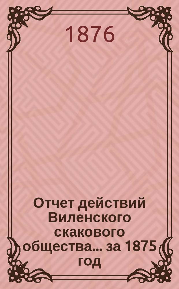 Отчет действий Виленского скакового общества... ... за 1875 год