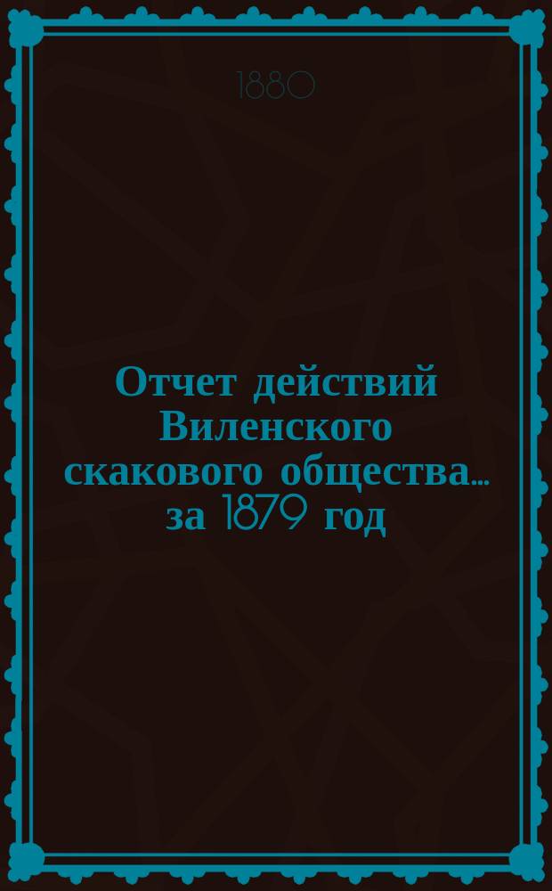 Отчет действий Виленского скакового общества... ... за 1879 год