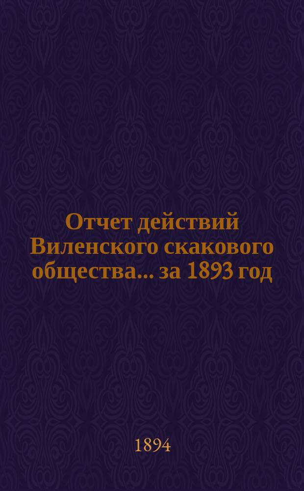 Отчет действий Виленского скакового общества... ... за 1893 год