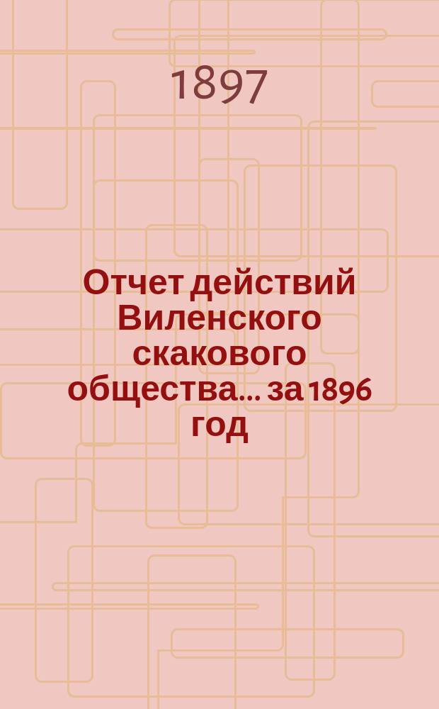 Отчет действий Виленского скакового общества... ... за 1896 год