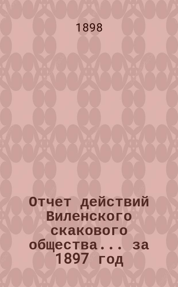 Отчет действий Виленского скакового общества... ... за 1897 год