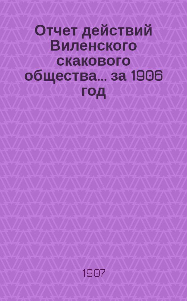 Отчет действий Виленского скакового общества... ... за 1906 год