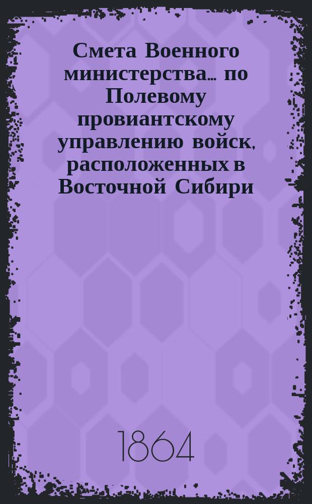 Смета Военного министерства... по Полевому провиантскому управлению войск, расположенных в Восточной Сибири. на 1865 год
